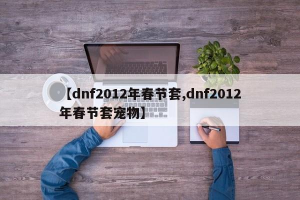 【dnf2012年春节套,dnf2012年春节套宠物】