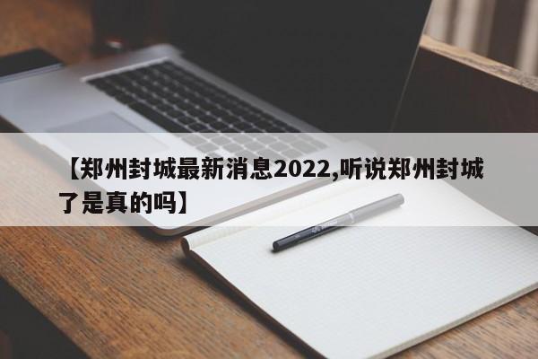 【郑州封城最新消息2022,听说郑州封城了是真的吗】