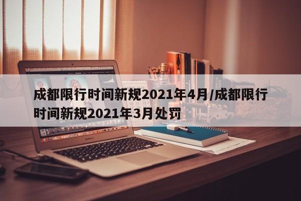 成都限行时间新规2021年4月/成都限行时间新规2021年3月处罚
