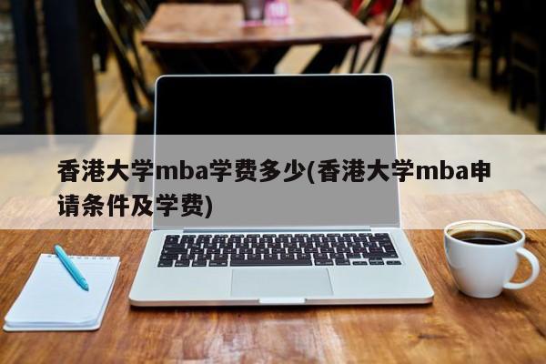 香港大学mba学费多少(香港大学mba申请条件及学费)