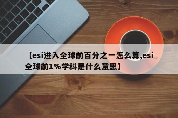 【esi进入全球前百分之一怎么算,esi全球前1%学科是什么意思】