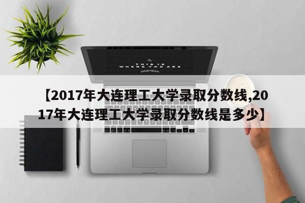 【2017年大连理工大学录取分数线,2017年大连理工大学录取分数线是多少】