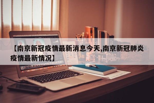 【南京新冠疫情最新消息今天,南京新冠肺炎疫情最新情况】