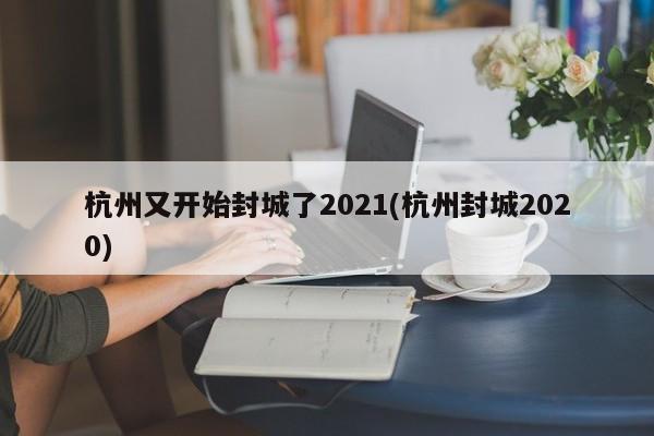 杭州又开始封城了2021(杭州封城2020)