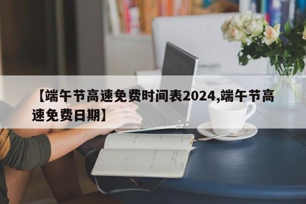 【端午节高速免费时间表2024,端午节高速免费日期】