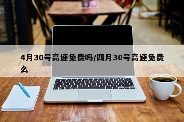 4月30号高速免费吗/四月30号高速免费么