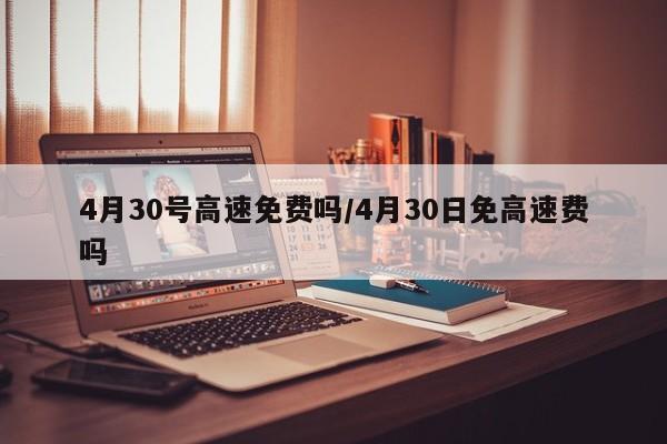 4月30号高速免费吗/4月30日免高速费吗