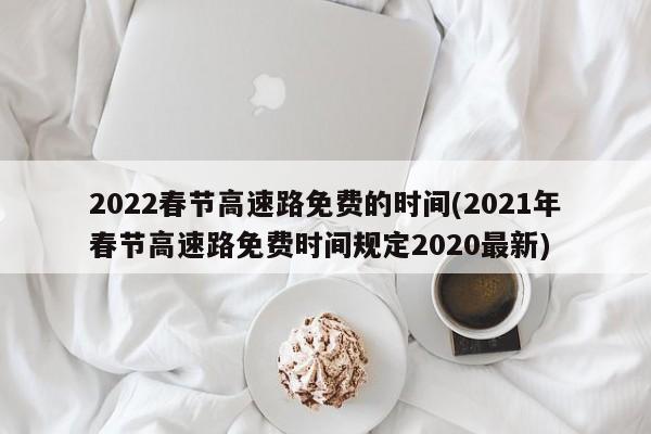 2022春节高速路免费的时间(2021年春节高速路免费时间规定2020最新)
