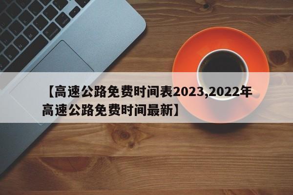 【高速公路免费时间表2023,2022年高速公路免费时间最新】