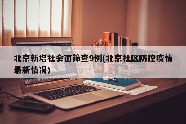北京新增社会面筛查9例(北京社区防控疫情最新情况)
