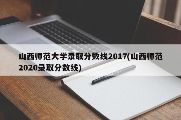 山西师范大学录取分数线2017(山西师范2020录取分数线)