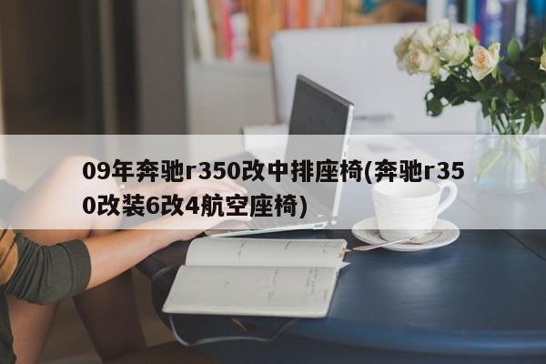 09年奔驰r350改中排座椅(奔驰r350改装6改4航空座椅)