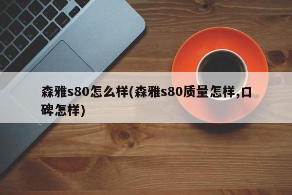 森雅s80怎么样(森雅s80质量怎样,口碑怎样)
