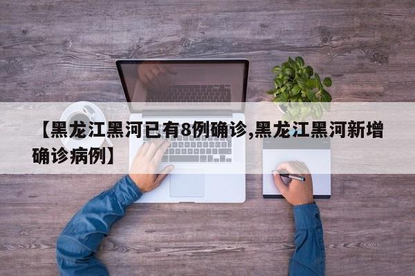 【黑龙江黑河已有8例确诊,黑龙江黑河新增确诊病例】