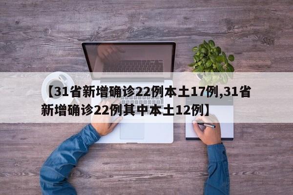 【31省新增确诊22例本土17例,31省新增确诊22例其中本土12例】