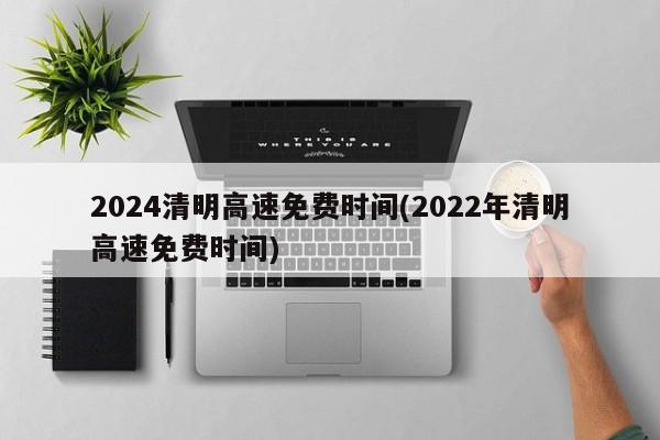 2024清明高速免费时间(2022年清明高速免费时间)