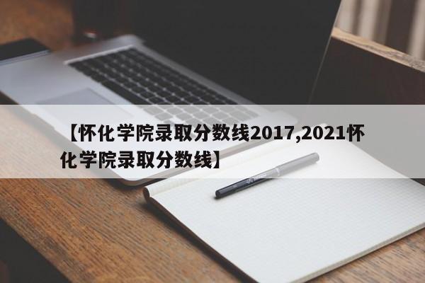 【怀化学院录取分数线2017,2021怀化学院录取分数线】