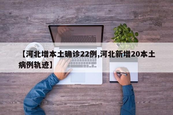 【河北增本土确诊22例,河北新增20本土病例轨迹】