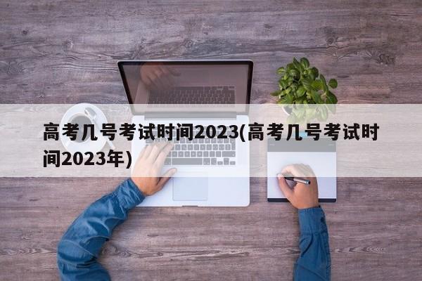 高考几号考试时间2023(高考几号考试时间2023年)
