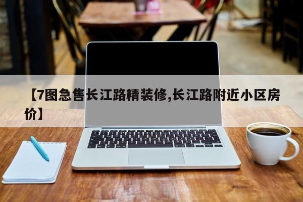 【7图急售长江路精装修,长江路附近小区房价】