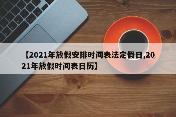 【2021年放假安排时间表法定假日,2021年放假时间表日历】