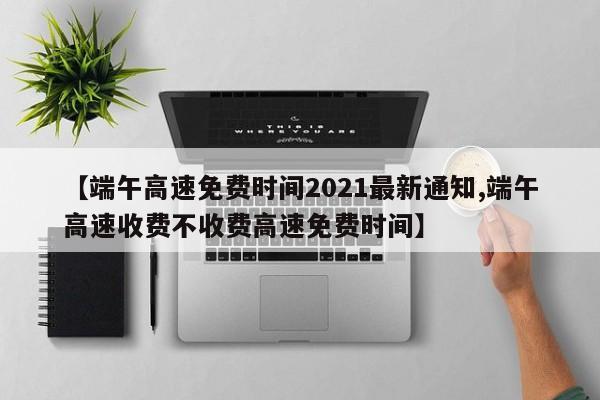 【端午高速免费时间2021最新通知,端午高速收费不收费高速免费时间】