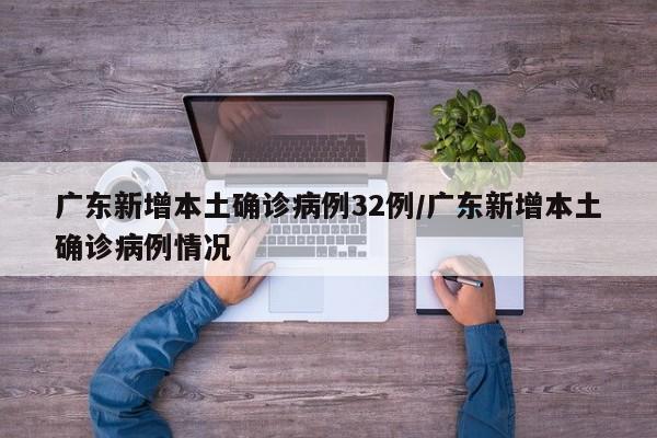 广东新增本土确诊病例32例/广东新增本土确诊病例情况