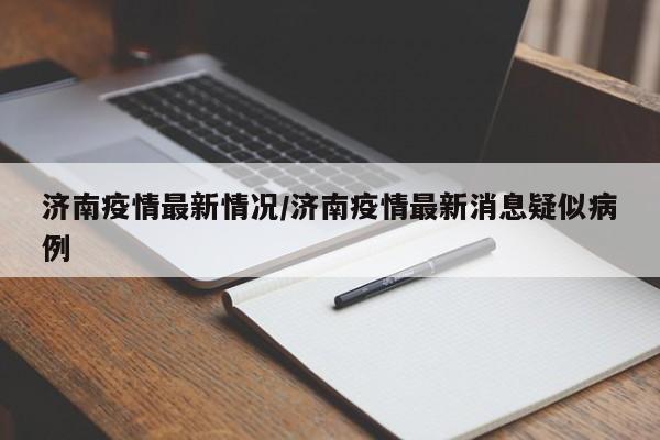 济南疫情最新情况/济南疫情最新消息疑似病例