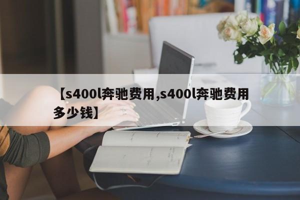 【s400l奔驰费用,s400l奔驰费用多少钱】
