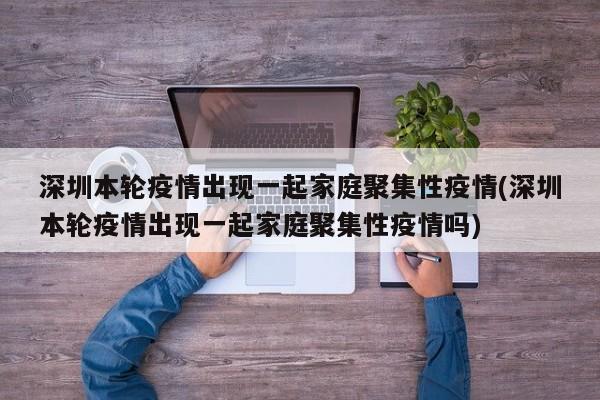 深圳本轮疫情出现一起家庭聚集性疫情(深圳本轮疫情出现一起家庭聚集性疫情吗)