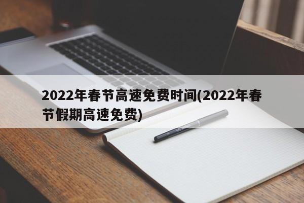 2022年春节高速免费时间(2022年春节假期高速免费)