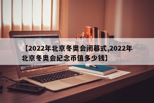 【2022年北京冬奥会闭幕式,2022年北京冬奥会纪念币值多少钱】