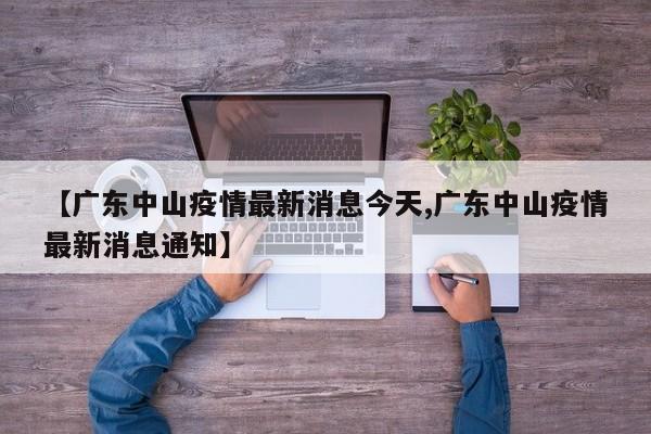 【广东中山疫情最新消息今天,广东中山疫情最新消息通知】