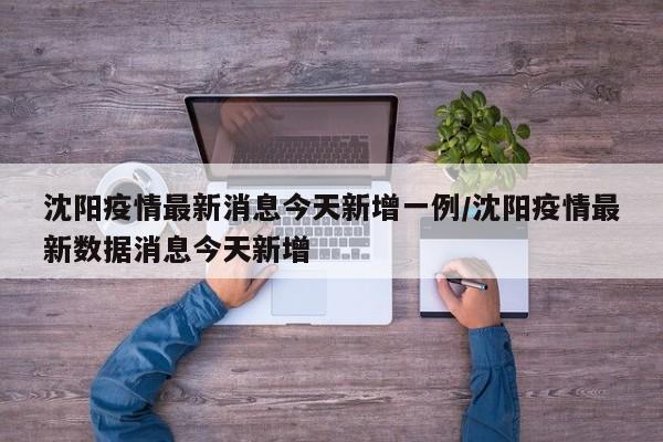 沈阳疫情最新消息今天新增一例/沈阳疫情最新数据消息今天新增