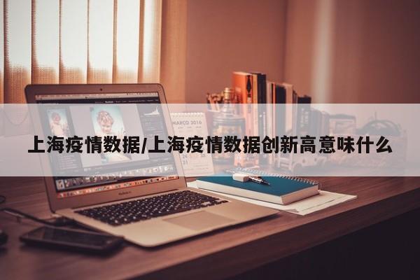 上海疫情数据/上海疫情数据创新高意味什么