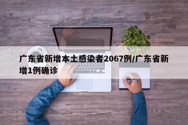 广东省新增本土感染者2067例/广东省新增1例确诊