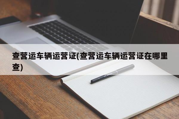 查营运车辆运营证(查营运车辆运营证在哪里查)