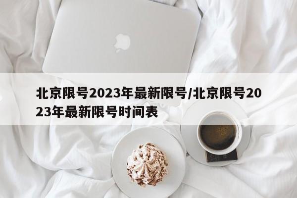 北京限号2023年最新限号/北京限号2023年最新限号时间表