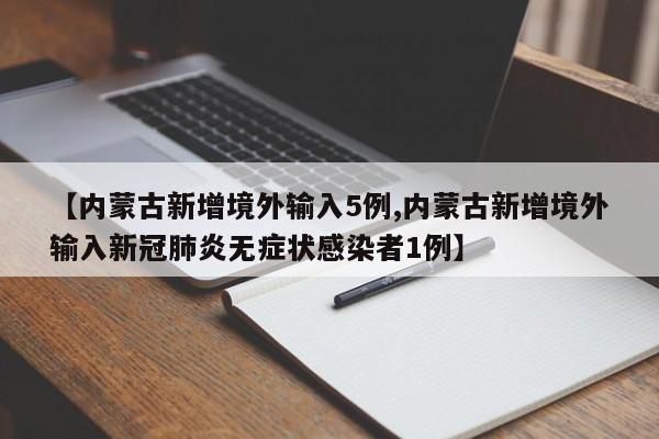 【内蒙古新增境外输入5例,内蒙古新增境外输入新冠肺炎无症状感染者1例】