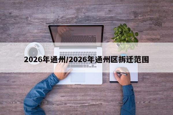 2026年通州/2026年通州区拆迁范围
