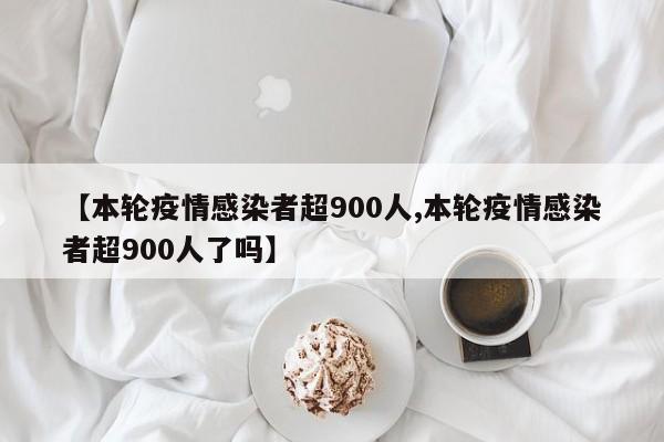 【本轮疫情感染者超900人,本轮疫情感染者超900人了吗】