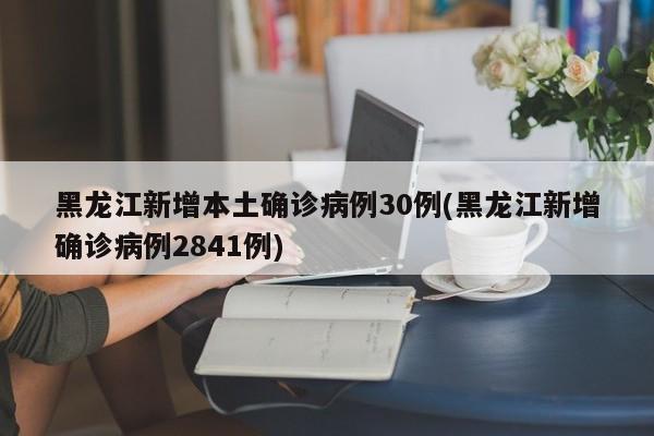 黑龙江新增本土确诊病例30例(黑龙江新增确诊病例2841例)
