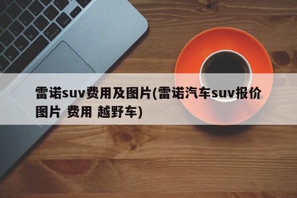 雷诺suv费用及图片(雷诺汽车suv报价图片 费用 越野车)
