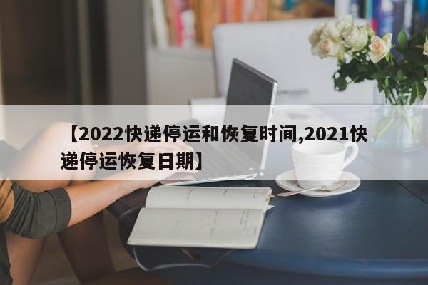 【2022快递停运和恢复时间,2021快递停运恢复日期】