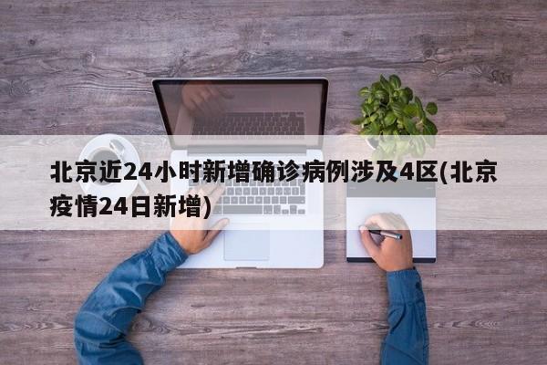 北京近24小时新增确诊病例涉及4区(北京疫情24日新增)