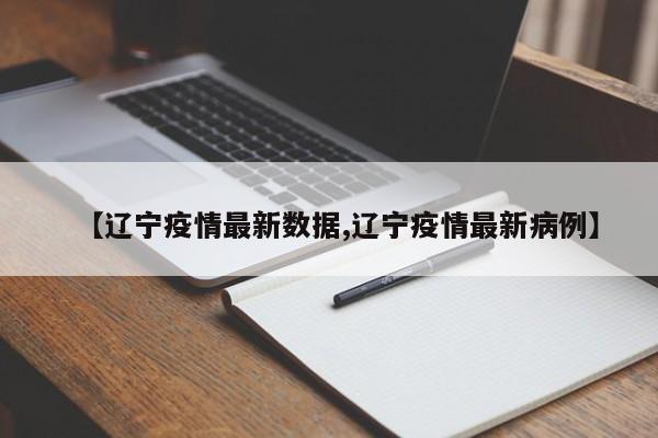 【辽宁疫情最新数据,辽宁疫情最新病例】