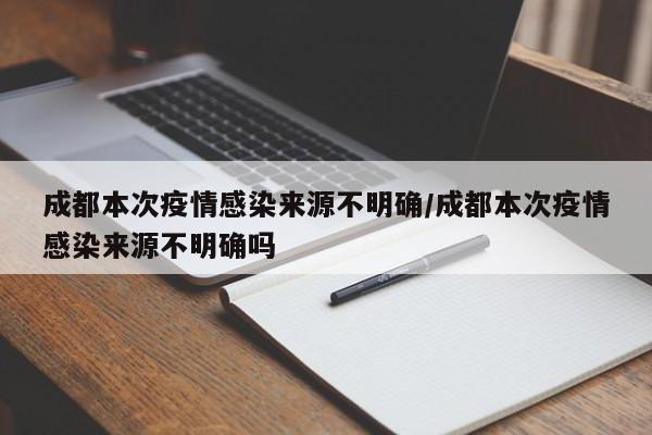 成都本次疫情感染来源不明确/成都本次疫情感染来源不明确吗