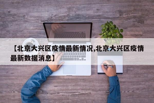 【北京大兴区疫情最新情况,北京大兴区疫情最新数据消息】