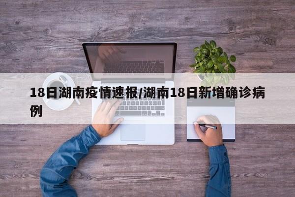 18日湖南疫情速报/湖南18日新增确诊病例