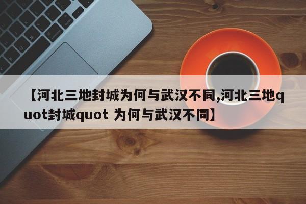 【河北三地封城为何与武汉不同,河北三地quot封城quot 为何与武汉不同】